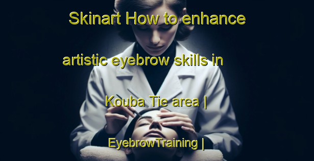 Skinart How to enhance artistic eyebrow skills in Kouba Tie area | EyebrowTraining | EyebrowClasses | SkinartTraining-Togo